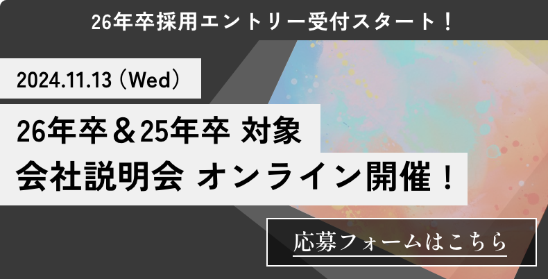 26年卒採用エントリー受付スタート！ 2024.11.13（Wed）26年卒＆25年卒対象 会社説明会オンライン開催 !【応募フォームはこちら】