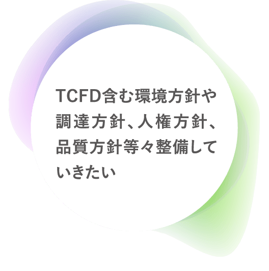 TCFD含む環境方針や調達方針、人権方針、品質方針等々整備していきたい